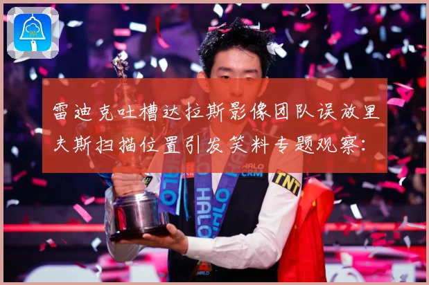 雷迪克吐槽达拉斯影像团队误放里夫斯扫描位置引发笑料专题观察：最新赛事动态与深度分析
