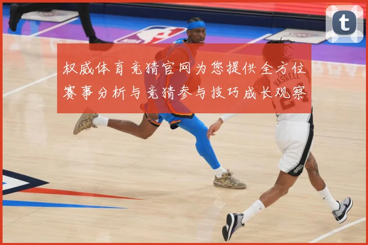 权威体育竞猜官网为您提供全方位赛事分析与竞猜参与技巧成长观察：最新赛事动态与深度分析