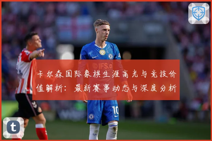 卡尔森国际象棋生涯高光与竞技价值解析：最新赛事动态与深度分析