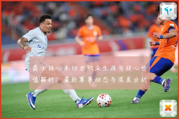 爵士核心米切尔职业生涯与核心价值解析：最新赛事动态与深度分析