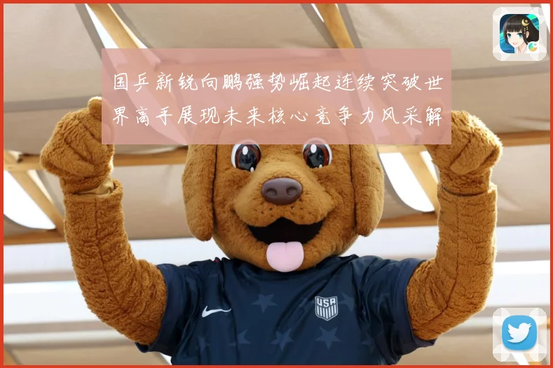 国乒新锐向鹏强势崛起连续突破世界高手展现未来核心竞争力风采解析：最新赛事动态与深度分析