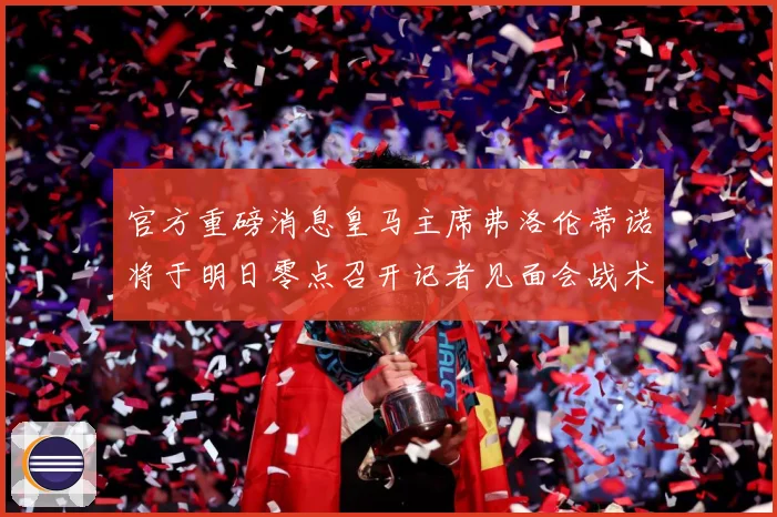 官方重磅消息皇马主席弗洛伦蒂诺将于明日零点召开记者见面会战术观察：最新赛事动态与深度分析