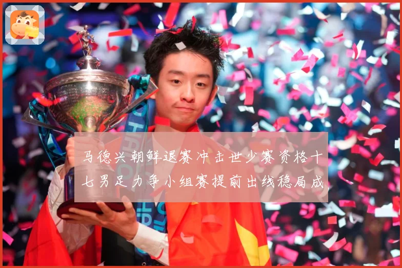 马德兴朝鲜退赛冲击世少赛资格十七男足力争小组赛提前出线稳局成长观察：最新赛事动态与深度分析