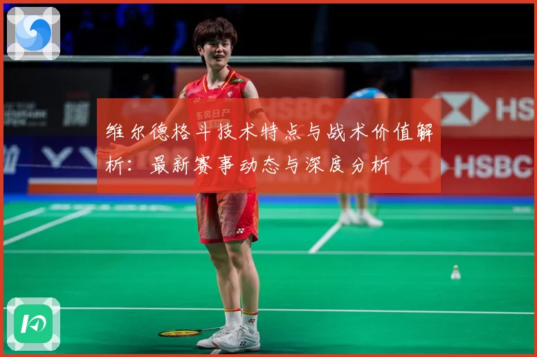 维尔德格斗技术特点与战术价值解析：最新赛事动态与深度分析