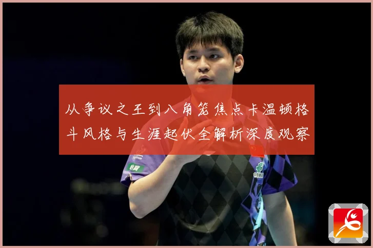 从争议之王到八角笼焦点卡温顿格斗风格与生涯起伏全解析深度观察解析：最新赛事动态与深度分析