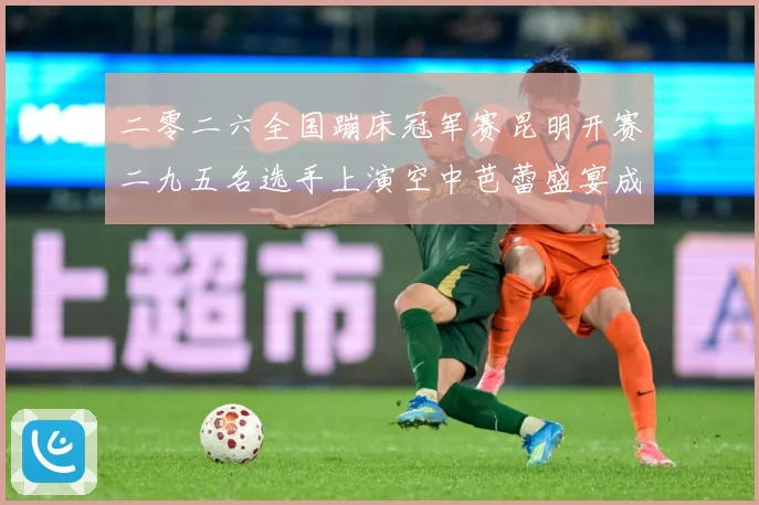 二零二六全国蹦床冠军赛昆明开赛二九五名选手上演空中芭蕾盛宴成长观察：最新赛事动态与深度分析