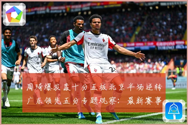 周琦爆发轰十分五板北京半场逆转广东领先五分专题观察：最新赛事动态与深度分析