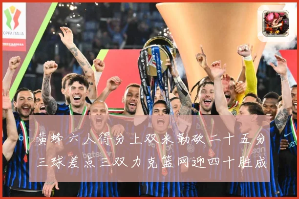 黄蜂六人得分上双米勒砍二十五分三球差点三双力克篮网迎四十胜成长观察：最新赛事动态与深度分析