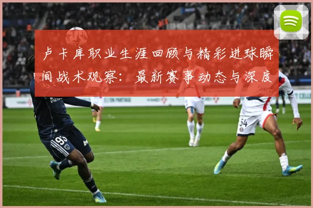 卢卡库职业生涯回顾与精彩进球瞬间战术观察：最新赛事动态与深度分析