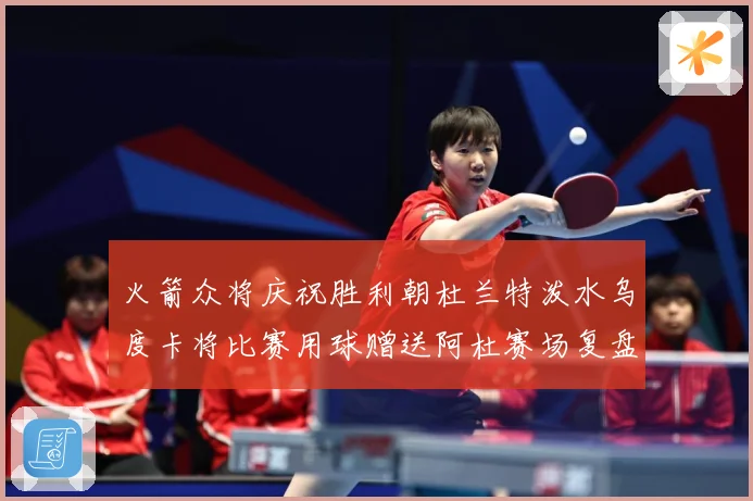 火箭众将庆祝胜利朝杜兰特泼水乌度卡将比赛用球赠送阿杜赛场复盘：最新赛事动态与深度分析