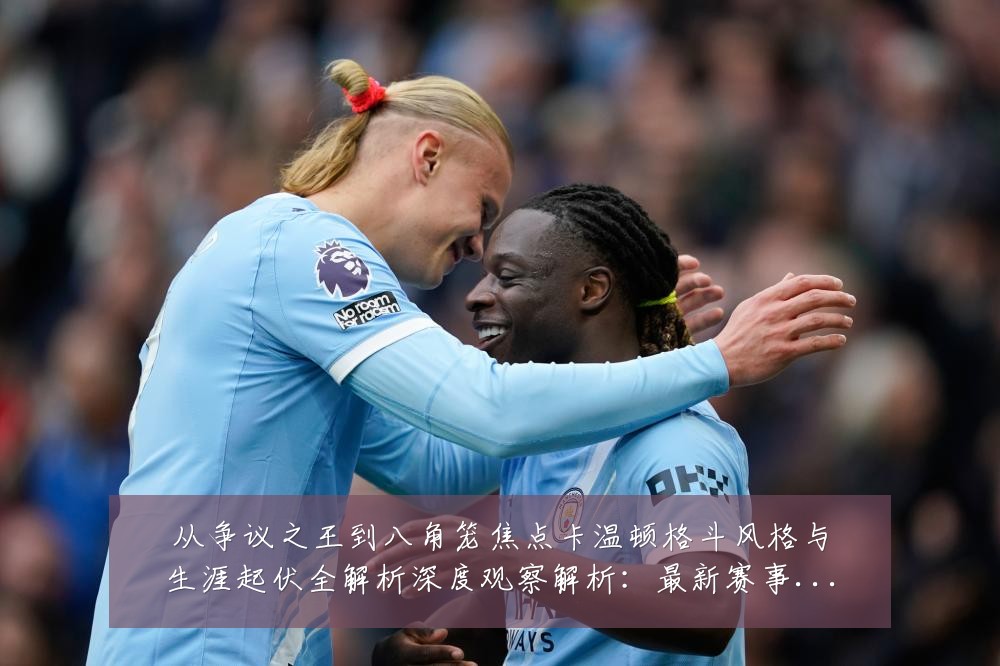 从争议之王到八角笼焦点卡温顿格斗风格与生涯起伏全解析深度观察解析:最新赛事动态与深度分析