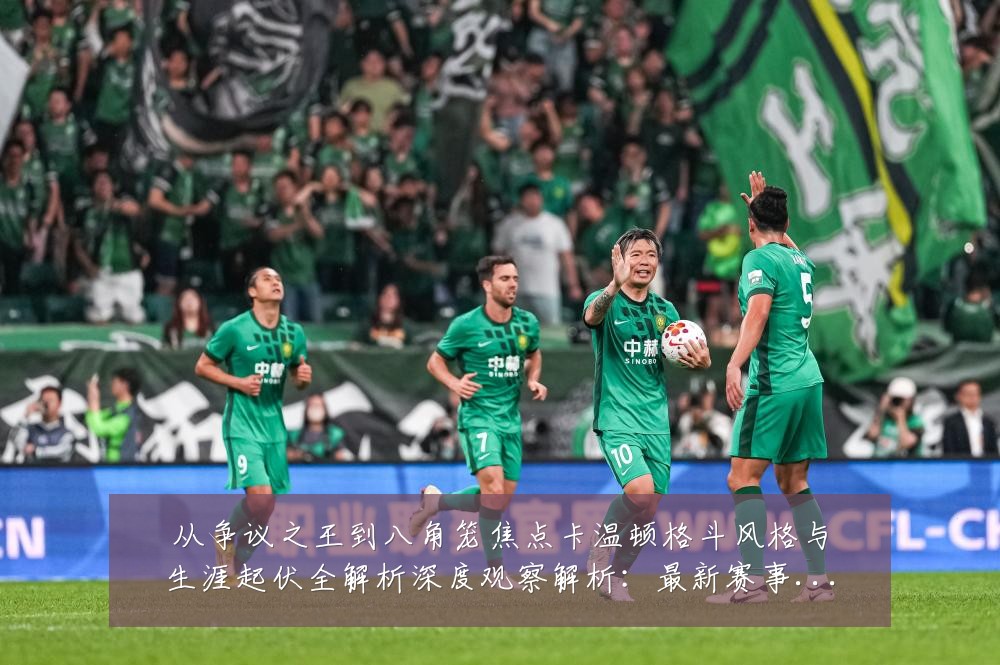 从争议之王到八角笼焦点卡温顿格斗风格与生涯起伏全解析深度观察解析:最新赛事动态与深度分析