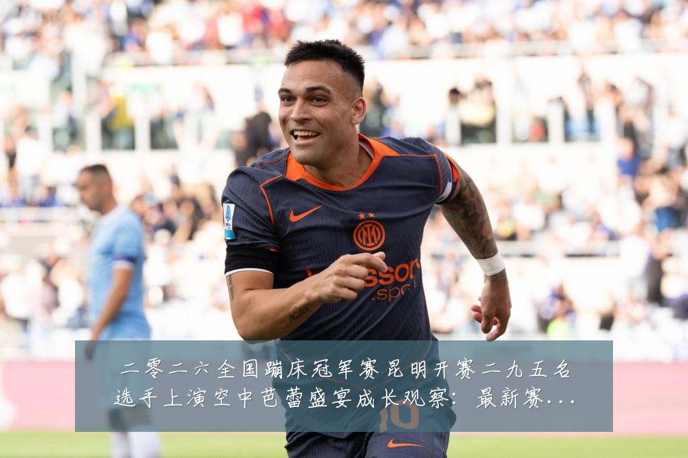 二零二六全国蹦床冠军赛昆明开赛二九五名选手上演空中芭蕾盛宴成长观察:最新赛事动态与深度分析