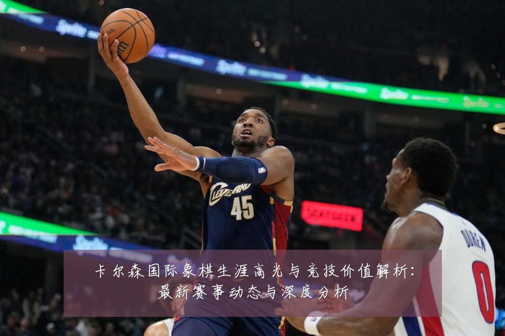 卡尔森国际象棋生涯高光与竞技价值解析:最新赛事动态与深度分析