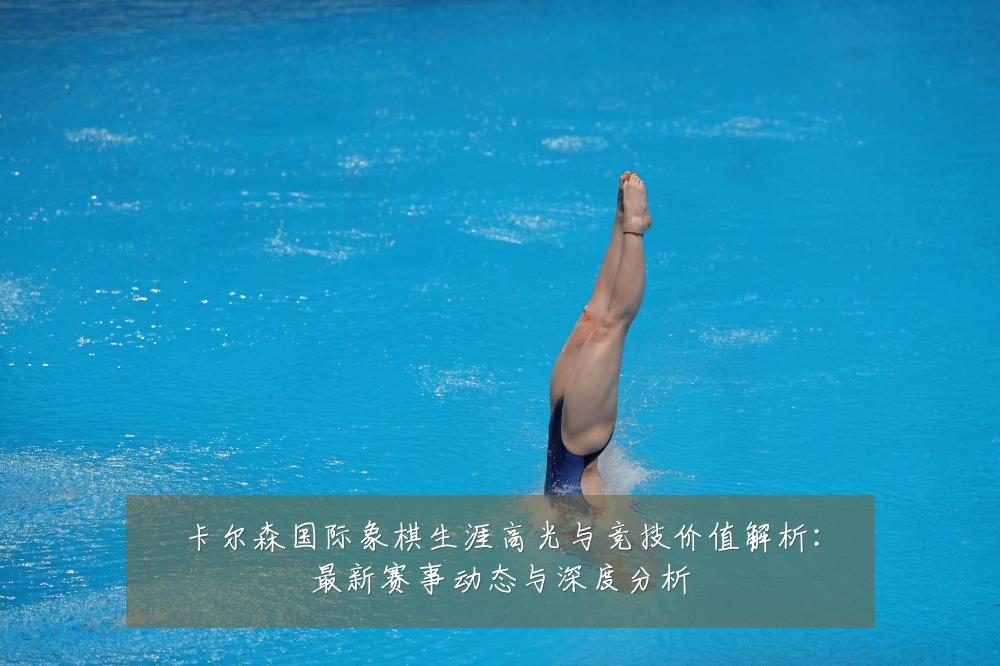 卡尔森国际象棋生涯高光与竞技价值解析:最新赛事动态与深度分析