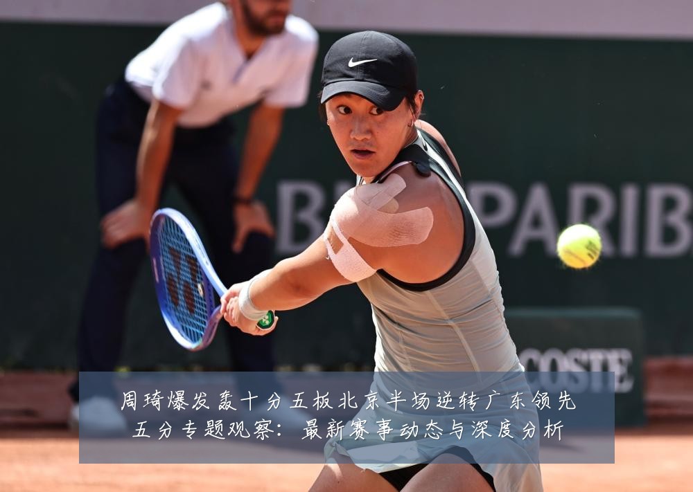 周琦爆发轰十分五板北京半场逆转广东领先五分专题观察:最新赛事动态与深度分析